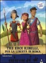 Valeria Conti, Fabiano Fiorin - Tre eroi ribelli, per la libertà di Roma. Storie nelle storie