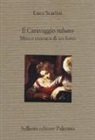 Luca Scarlini - Il Caravaggio rubato. Mito e cronaca di un furto