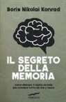 Nikolai Boris Konrad - Il segreto della memoria. Come allenare il nostro cervello per ricordare tutto ciò che ci serve