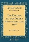 Alexander Schmidt - Die Keramik auf der Pariser Weltausstellung 1878 (Classic Reprint)