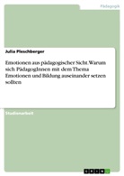 Julia Pleschberger - Emotionen aus pädagogischer Sicht. Warum sich PädagogInnen mit dem Thema Emotionen und Bildung auseinander setzen sollten