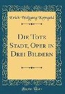 Erich Wolfgang Korngold - Die Tote Stadt, Oper in Drei Bildern (Classic Reprint)