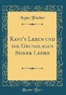 Kuno Fischer - Kant's Leben und die Grundlagen Seiner Lehre (Classic Reprint)