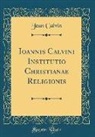 Jean Calvin - Ioannis Calvini Institutio Christianae Religionis (Classic Reprint)