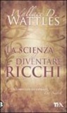 Wallace D. Wattles - La scienza del diventare ricchi