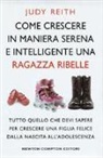 Judy Reith - Come crescere in maniera serena e intelligente una ragazza ribelle. Tutto quello che devi sapere per crescere una figlia felice dalla nascita all'adolescenza