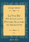 Giorgio Vasari - Le Vite De' Più Eccellenti Pittori, Scultori ed Architetti, Vol. 1 (Classic Reprint)