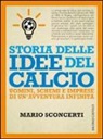Mario Sconcerti - Storia delle idee del calcio. Uomini, schemi e imprese di un'avventura infinita