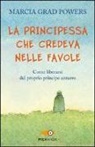 Marcia Grad Powers - La principessa che credeva nelle favole. Come liberarsi del proprio principe azzurro