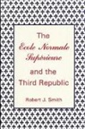 Robert J Smith, Robert J. Smith - The Ecole Normale Supérieure and the Third Republic