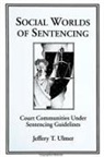 Jeffery T. Ulmer - Social Worlds of Sentencing: Court Communities Under Sentencing Guidelines