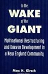 Max H. Kirsch - In the Wake of the Giant: Multinational Restructuring and Uneven Development in a New England Community