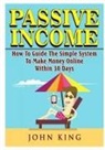 John King - Passive Income How To Guide The Simple System To Make Money Online Within 30 Days