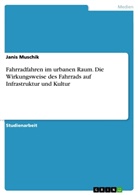 Janis Muschik - Fahrradfahren im urbanen Raum. Die Wirkungsweise des Fahrrads auf Infrastruktur und Kultur