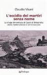 Claudio Visani - L'eccidio dei martiri senza nome. La strage dimenticata di Casale di Brisighella: storia, testimonianze e verità nascoste