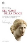 Catherine Nixey - Nel nome della croce. La distruzione cristiana del mondo classico