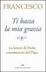 Francesco (Jorge Mario Bergoglio), A. Peri - Ti basta la mia grazia. Le lettere di Paolo commentate dal Papa