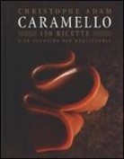 Christophe Adam - Caramello. 150 ricette e le tecniche per realizzarle