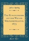 Julius Lessing - Das Kunstgewerbe auf der Wiener Weltausstellung, 1873 (Classic Reprint)