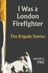 David C Pike, David C. Pike, David C. &amp;. Pike - I WAS A LONDON FIREFIGHTER