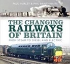 Phil Braithwaite, Paul Hurley - The Changing Railways of Britain