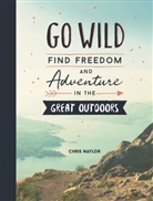 Naylor, Chris Naylor, Naylor Chris - Go Wild: Find Freedom and Adventure in the Great Outdoors