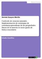 Germán Guayara Murillo - Currículo de ciencias naturales. Implementación de estrategias de enseñanza-aprendizaje de las propiedades físicas de la materia en sexto grado de básica seucndaria