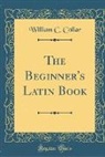 William C. Collar - The Beginner's Latin Book (Classic Reprint)