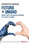 Francesco Morace - Futuro + umano. Quello che l'intelligenza artificiale non potrà mai darci