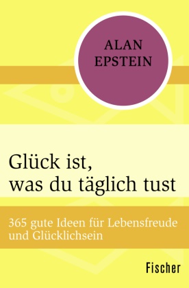 Alan Epstein - Glück ist, was du täglich tust 365 gute Ideen für Lebensfreude und Glücklichsein
