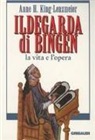 Anne H. King-Lenzmeier - Ildegarda di Bingen. La vita e l'opera