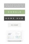 Phil Sharp - The Ridiculously Simple Guide to Google Home Hub