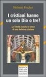 Helmut Fischer - I cristiani hanno un solo Dio o tre? La trinità: nascita e senso di una dottrina cristiana