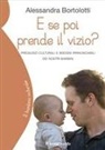 Alessandra Bortolotti - E se poi prende il vizio? Pregiudizi culturali e bisogni irrinunciabili dei nostri bambini