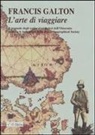 Francis Galton, G. Martina - L' arte di viaggiare. Il manuale degli esploratori inglesi dell'Ottocento secondo le indicazioni della Royal Geographical Society