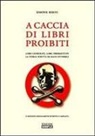 Simone Berni - A caccia di libri proibiti. Libri censurati, libri perseguitati. La storia scritta da mani invisibili