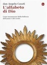 Angelo Casati - L' alfabeto di Dio. Come innamorarsi della bellezza dell'uomo e del creato