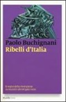 Paolo Buchignani - Ribelli d'Italia. Il sogno della rivoluzione da Mazzini alle Brigate rosse