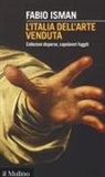 Fabio Isman - L' Italia dell'arte venduta. Collezioni disperse, capolavori fuggiti