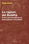 Diego Infante - Le ragioni del Buddha. In Asia centrale sulle tracce del buddhismo «d'Occidente»