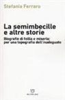 Stefania Ferraro - La semimbecille e altre storie. Biografie di follia e miseria: per una topografia dell'inadeguato