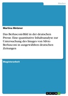 Martina Metzner - Das Berlusconi-Bild in der deutschen Presse. Eine quantitative Inhaltsanalyse zur Untersuchung des Images von Silvio Berlusconi in ausgewählten deutschen Zeitungen