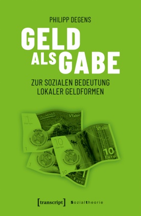 Philipp Degens - Geld als Gabe Zur sozialen Bedeutung lokaler Geldformen