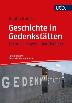 Habbo Knoch, Habbo (Prof. Dr. ) Knoch, Stefanie Samida, Stefanie Samida (Dr.), Irmgard Zündorf, … - Geschichte in Gedenkstätten Theorie - Praxis - Berufsfelder
