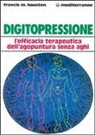 Francis M. Houston - Digitopressione. L'efficacia terapeutica dell'agopuntura senza aghi