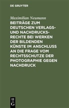 Maximilian Neumann - Beiträge zum deutschen Verlags- und Nachdrucksrechte bei Werken der bildenden Künste im Anschluß an die Frage vom Rechtsschutze der Photographie gegen Nachdruck