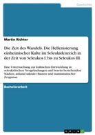 Martin Richter - Die Zeit des Wandels. Die Hellenisierung einheimischer Kulte im Seleukidenreich in der Zeit von Seleukos I. bis zu Seleukos III.