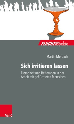 Martin Merbach, Silke Birgitta Gahleitner u a, Maximiliane Brandmaier, Barbar Bräutigam, Barbara Bräutigam, … - Sich irritieren lassen Fremdheit und Befremden in der Arbeit mit geflüchteten Menschen