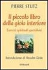 Pierre Stutz - Il piccolo libro della gioia interiore. Esercizi spirituali quotidiani