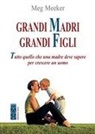 Meg Meeker - Grandi madri, grandi figli. Tutto quello che una madre deve sapere per crescere un uomo
